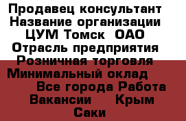 Продавец-консультант › Название организации ­ ЦУМ Томск, ОАО › Отрасль предприятия ­ Розничная торговля › Минимальный оклад ­ 20 000 - Все города Работа » Вакансии   . Крым,Саки